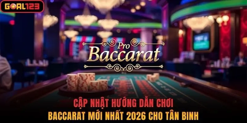 Cập Nhật Hướng Dẫn Chơi Baccarat Mới Nhất 2026 Cho Tân Binh